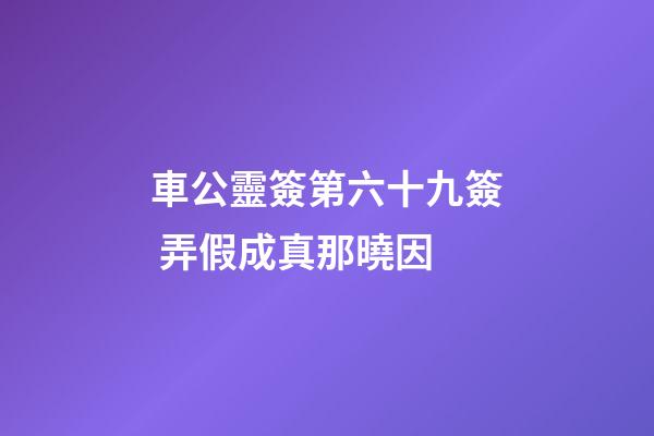 車公靈簽第六十九簽 弄假成真那曉因